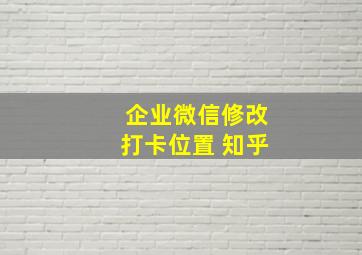 企业微信修改打卡位置 知乎